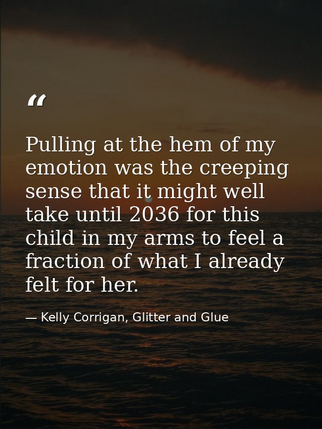 Pulling at the hem of my emotion was the creeping sense that it might well take until 2036 for this child in my arms to  — Kelly Corrigan, Glitter and Glue