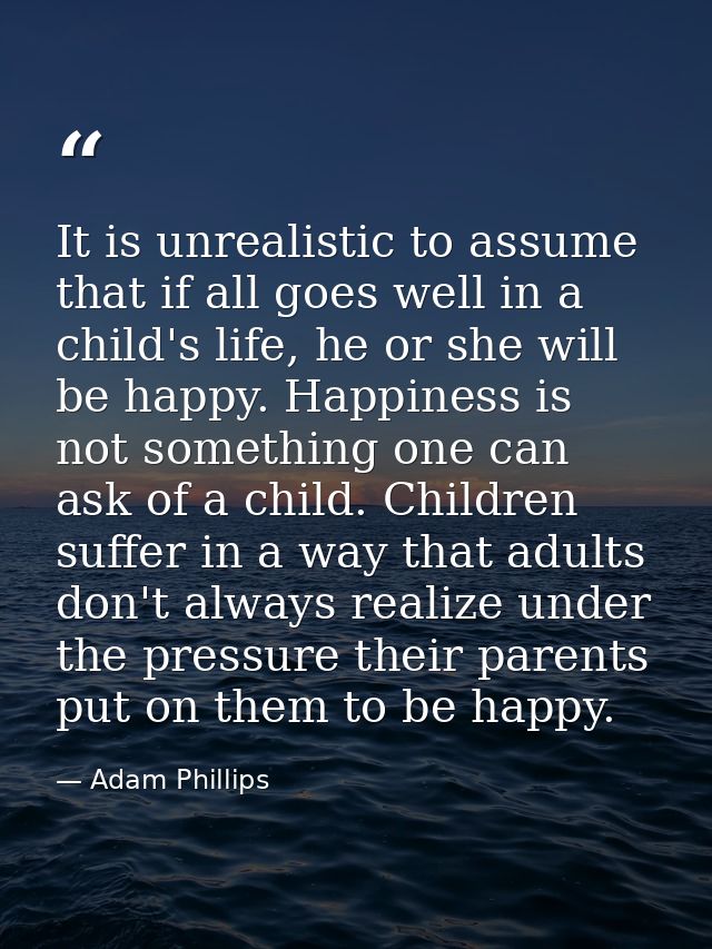 It is unrealistic to assume that if all goes well in a child's life, he or she will be happy. Happiness is not something — Adam Phillips