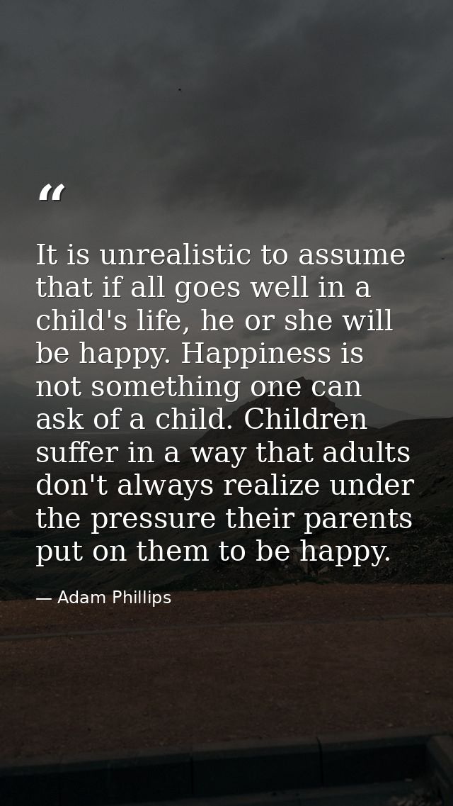 It is unrealistic to assume that if all goes well in a child's life, he or she will be happy. Happiness is not something — Adam Phillips