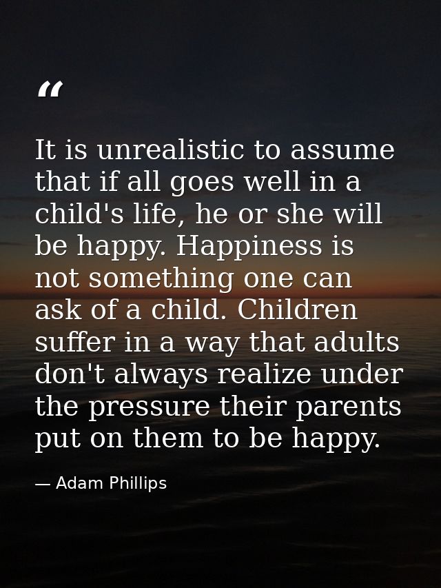 It is unrealistic to assume that if all goes well in a child's life, he or she will be happy. Happiness is not something — Adam Phillips