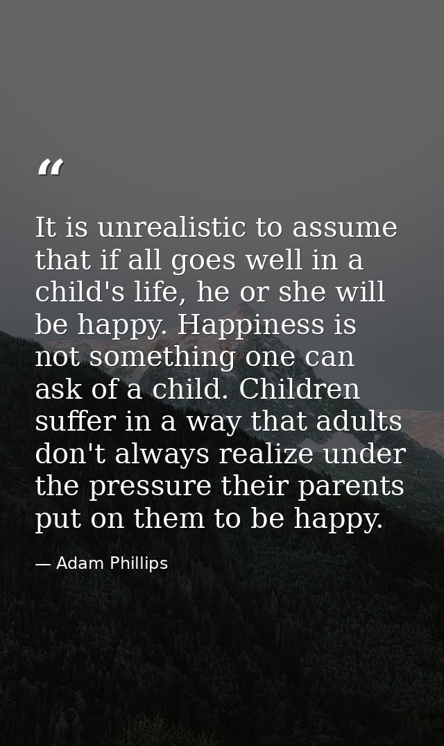 It is unrealistic to assume that if all goes well in a child's life, he or she will be happy. Happiness is not something — Adam Phillips