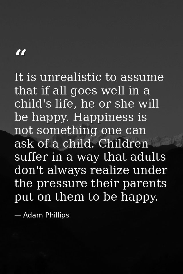 It is unrealistic to assume that if all goes well in a child's life, he or she will be happy. Happiness is not something — Adam Phillips