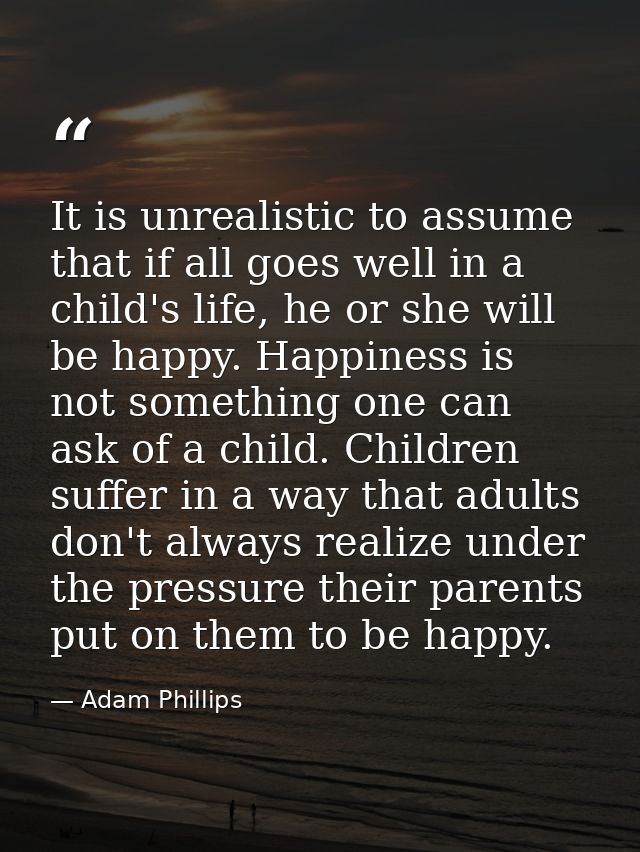 It is unrealistic to assume that if all goes well in a child's life, he or she will be happy. Happiness is not something — Adam Phillips