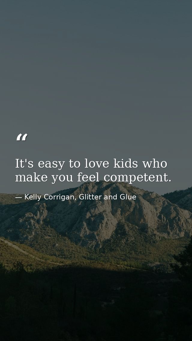 It's easy to love kids who make you feel competent. — Kelly Corrigan, Glitter and Glue
