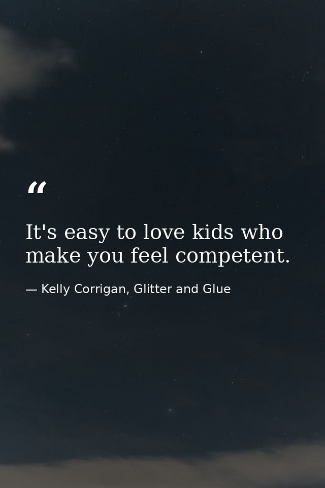 It's easy to love kids who make you feel competent. — Kelly Corrigan, Glitter and Glue