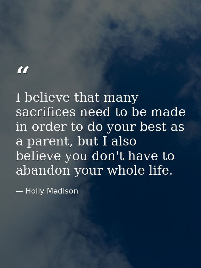 I believe that many sacrifices need to be made in order to do your best as a parent, but I also believe you don't have t — Holly Madison