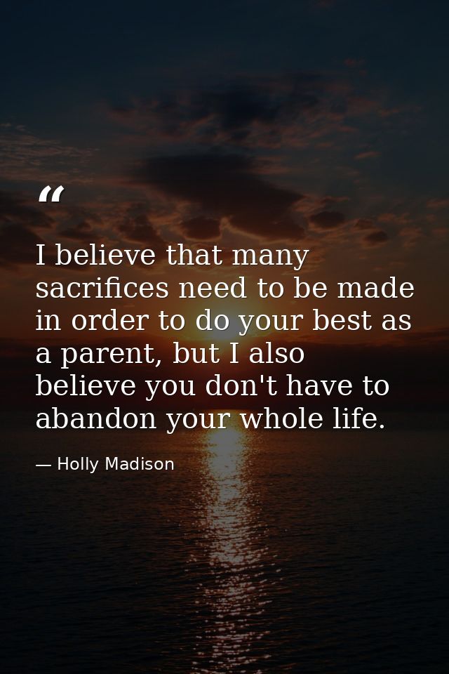 I believe that many sacrifices need to be made in order to do your best as a parent, but I also believe you don't have t — Holly Madison