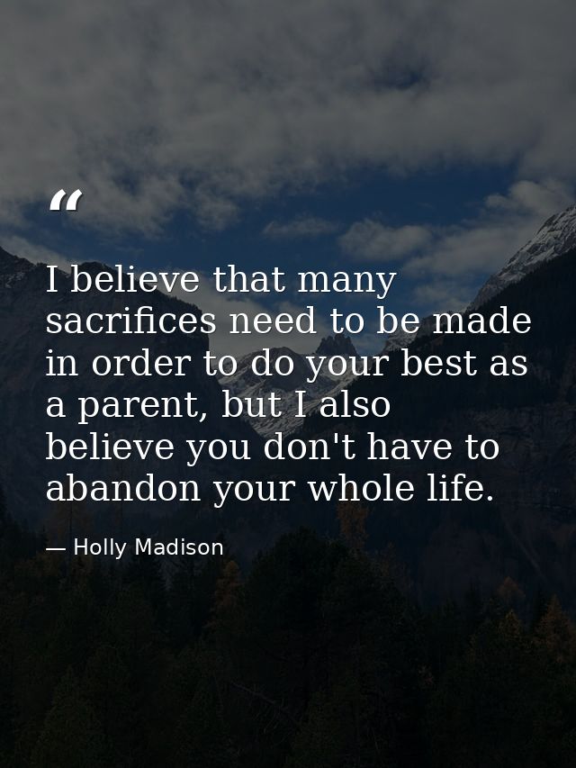 I believe that many sacrifices need to be made in order to do your best as a parent, but I also believe you don't have t — Holly Madison