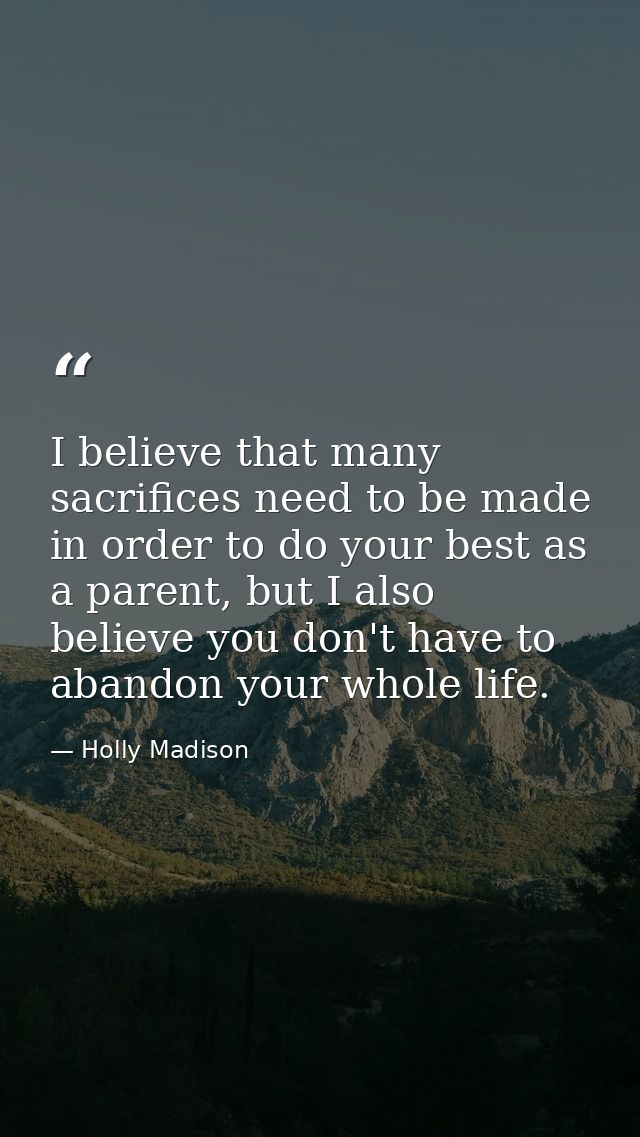 I believe that many sacrifices need to be made in order to do your best as a parent, but I also believe you don't have t — Holly Madison