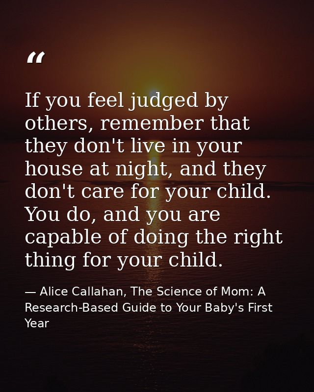 If you feel judged by others, remember that they don't live in your house at night, and they don't care for your child.  — Alice Callahan, The Science of Mom: A Research-Based Guide to Your Baby's First Year