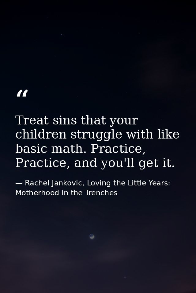 Treat sins that your children struggle with like basic math. Practice, Practice, and you'll get it. — Rachel Jankovic, Loving the Little Years: Motherhood in the Trenches