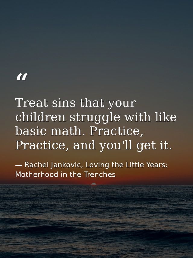 Treat sins that your children struggle with like basic math. Practice, Practice, and you'll get it. — Rachel Jankovic, Loving the Little Years: Motherhood in the Trenches