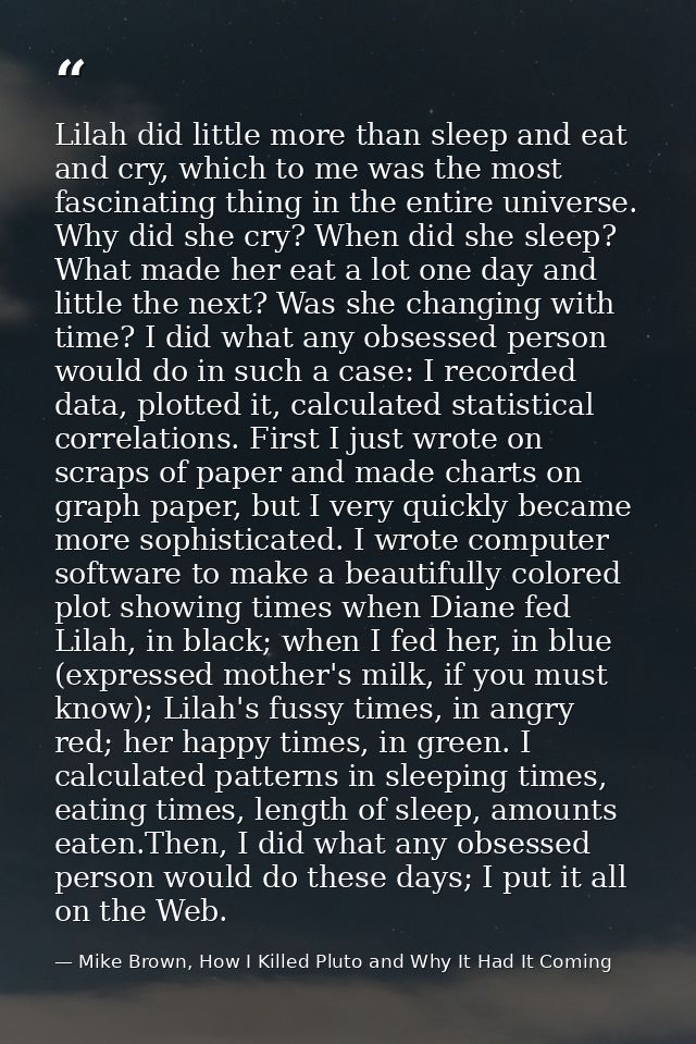 Lilah did little more than sleep and eat and cry, which to me was the most fascinating thing in the entire universe. Why — Mike Brown, How I Killed Pluto and Why It Had It Coming
