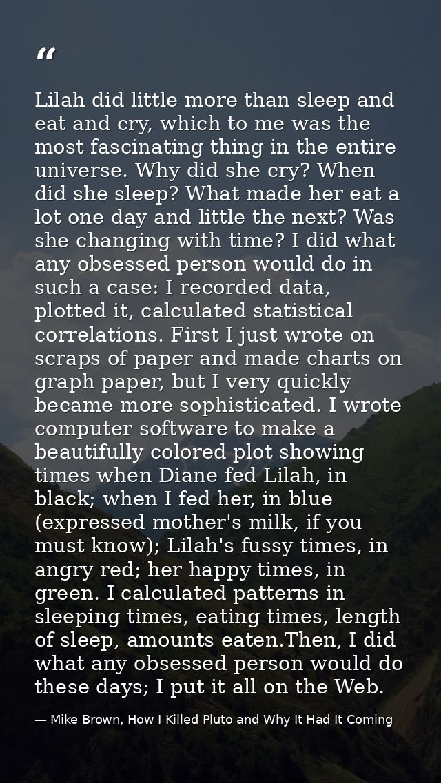 Lilah did little more than sleep and eat and cry, which to me was the most fascinating thing in the entire universe. Why — Mike Brown, How I Killed Pluto and Why It Had It Coming