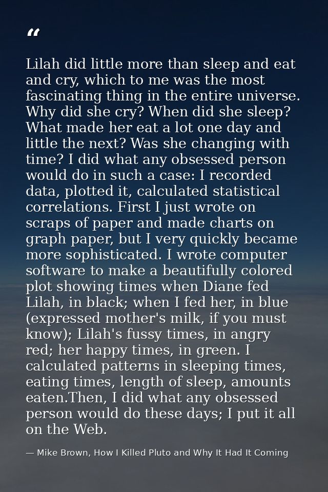 Lilah did little more than sleep and eat and cry, which to me was the most fascinating thing in the entire universe. Why — Mike Brown, How I Killed Pluto and Why It Had It Coming