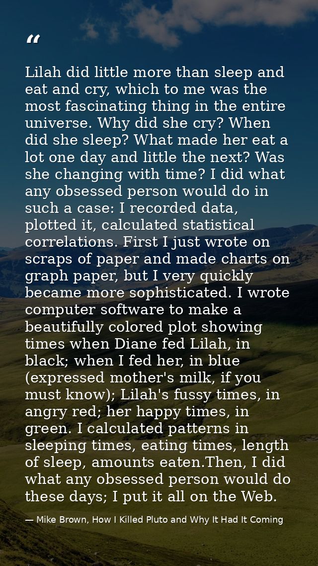 Lilah did little more than sleep and eat and cry, which to me was the most fascinating thing in the entire universe. Why — Mike Brown, How I Killed Pluto and Why It Had It Coming