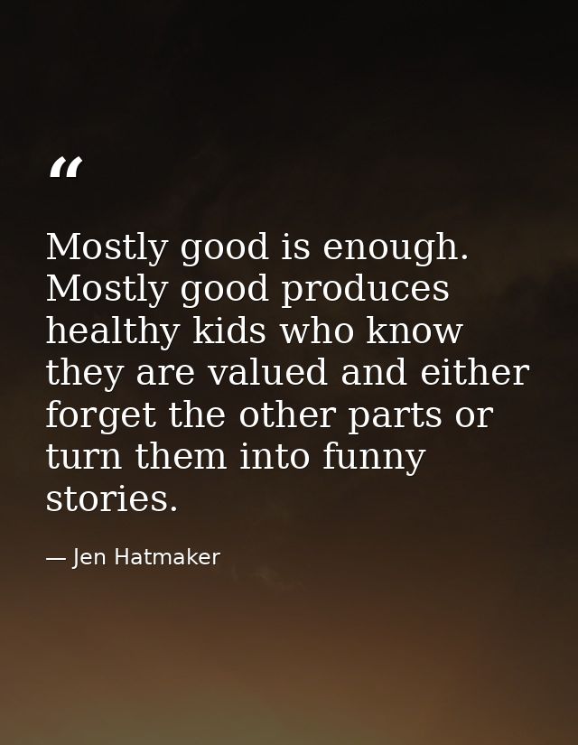 Mostly good is enough. Mostly good produces healthy kids who know they are valued and either forget the other parts or t — Jen Hatmaker
