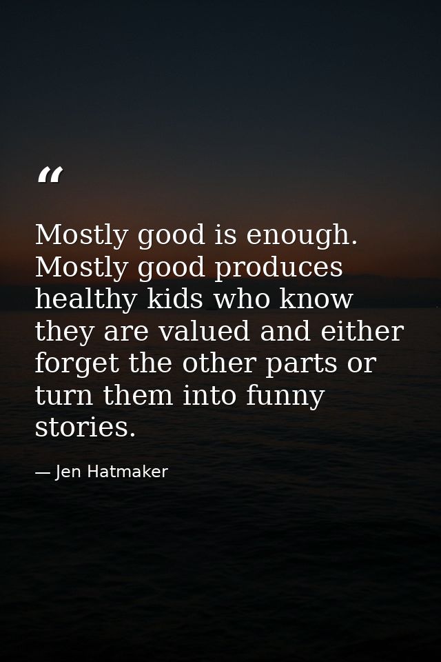 Mostly good is enough. Mostly good produces healthy kids who know they are valued and either forget the other parts or t — Jen Hatmaker