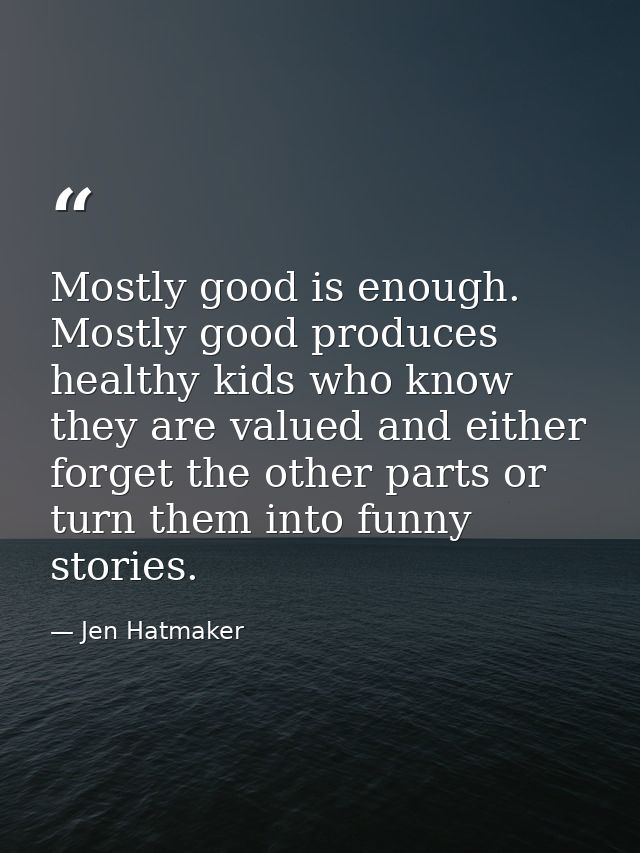 Mostly good is enough. Mostly good produces healthy kids who know they are valued and either forget the other parts or t — Jen Hatmaker