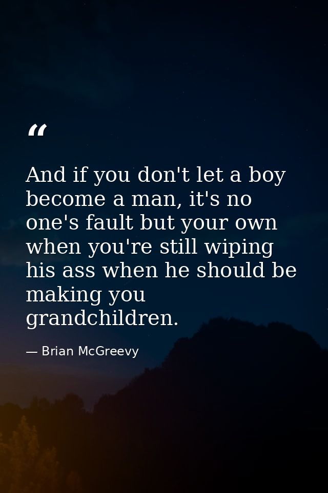 And if you don't let a boy become a man, it's no one's fault but your own when you're still wiping his ass when he shoul — Brian McGreevy