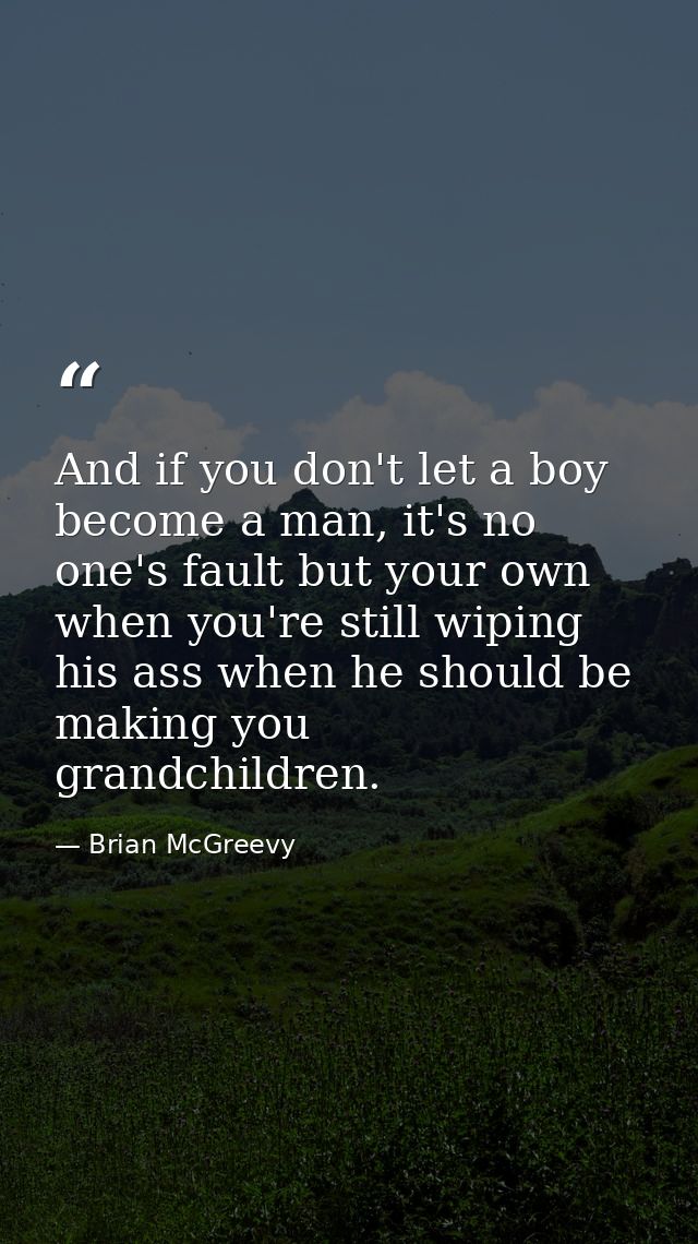 And if you don't let a boy become a man, it's no one's fault but your own when you're still wiping his ass when he shoul — Brian McGreevy