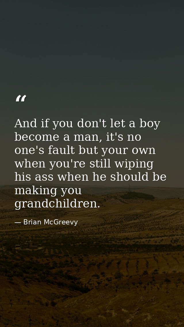 And if you don't let a boy become a man, it's no one's fault but your own when you're still wiping his ass when he shoul — Brian McGreevy