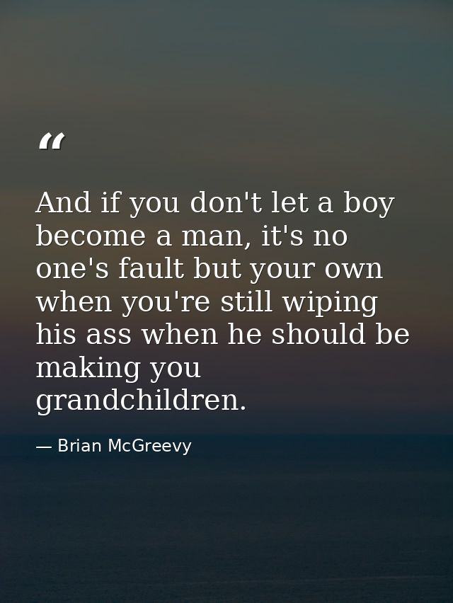 And if you don't let a boy become a man, it's no one's fault but your own when you're still wiping his ass when he shoul — Brian McGreevy