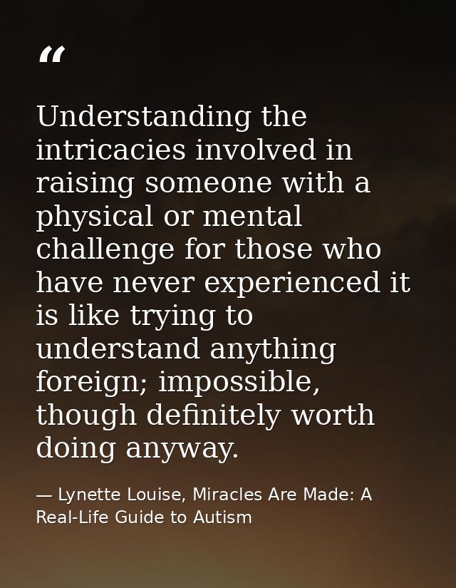 Understanding the intricacies involved in raising someone with a physical or mental challenge for those who have never e — Lynette Louise, Miracles Are Made: A Real-Life Guide to Autism