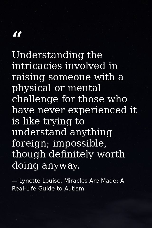 Understanding the intricacies involved in raising someone with a physical or mental challenge for those who have never e — Lynette Louise, Miracles Are Made: A Real-Life Guide to Autism