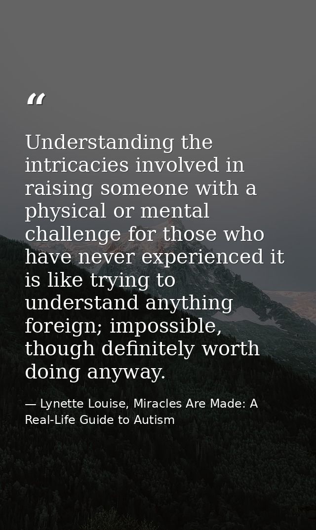 Understanding the intricacies involved in raising someone with a physical or mental challenge for those who have never e — Lynette Louise, Miracles Are Made: A Real-Life Guide to Autism