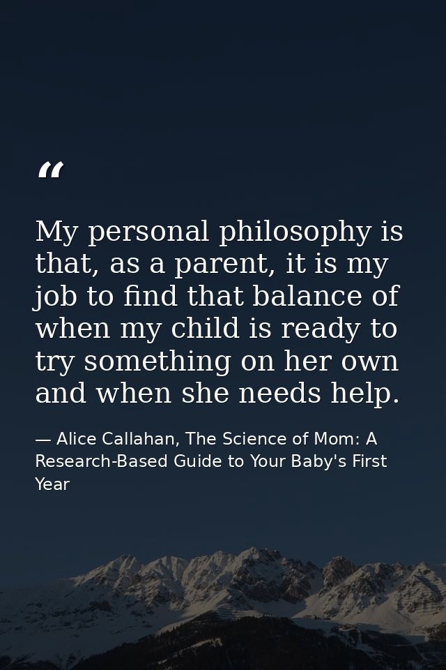 My personal philosophy is that, as a parent, it is my job to find that balance of when my child is ready to try somethin — Alice Callahan, The Science of Mom: A Research-Based Guide to Your Baby's First Year