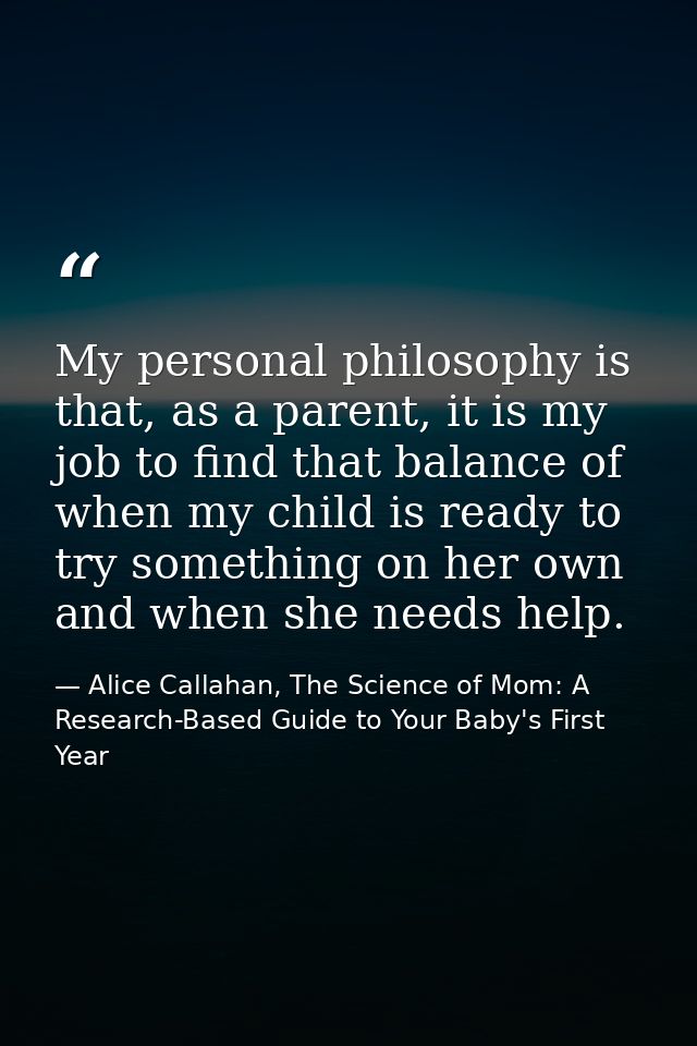 My personal philosophy is that, as a parent, it is my job to find that balance of when my child is ready to try somethin — Alice Callahan, The Science of Mom: A Research-Based Guide to Your Baby's First Year