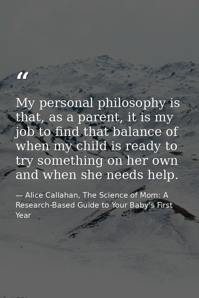 My personal philosophy is that, as a parent, it is my job to find that balance of when my child is ready to try somethin — Alice Callahan, The Science of Mom: A Research-Based Guide to Your Baby's First Year