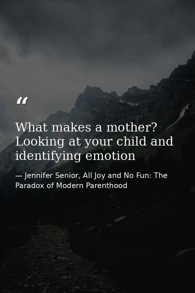 What makes a mother? Looking at your child and identifying emotion — Jennifer Senior, All Joy and No Fun: The Paradox of Modern Parenthood