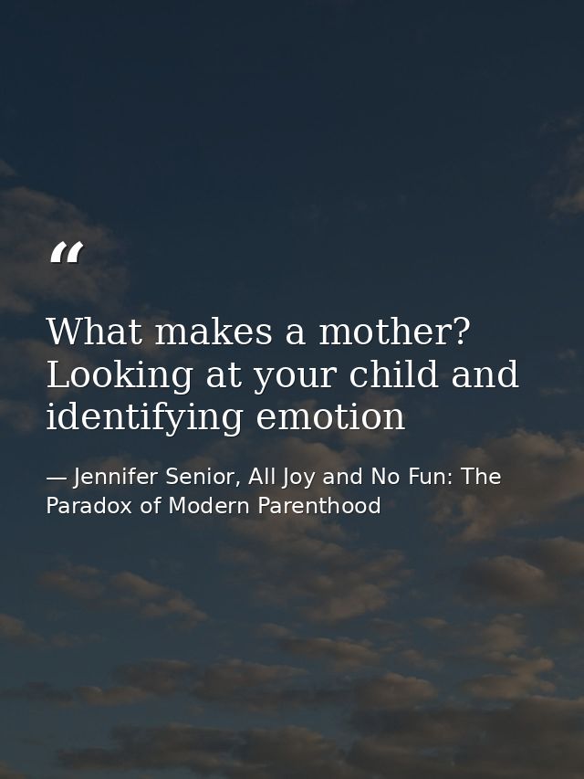 What makes a mother? Looking at your child and identifying emotion — Jennifer Senior, All Joy and No Fun: The Paradox of Modern Parenthood