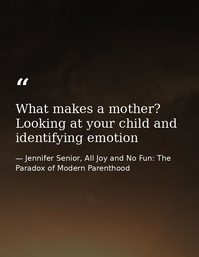 What makes a mother? Looking at your child and identifying emotion — Jennifer Senior, All Joy and No Fun: The Paradox of Modern Parenthood