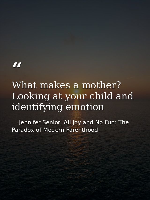 What makes a mother? Looking at your child and identifying emotion — Jennifer Senior, All Joy and No Fun: The Paradox of Modern Parenthood