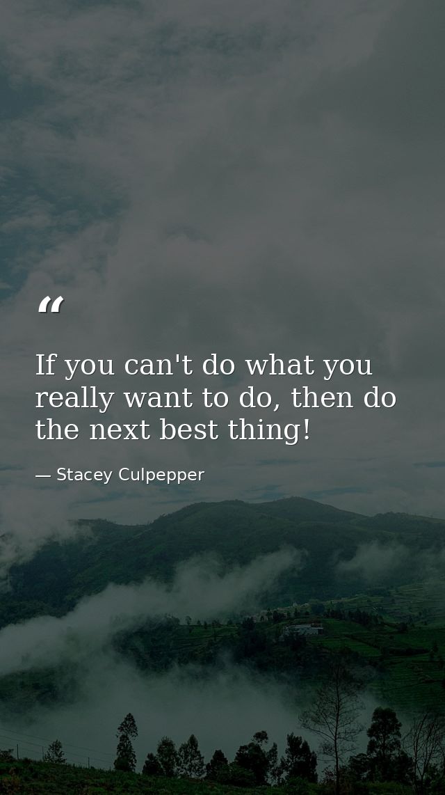 If you can't do what you really want to do, then do the next best thing! — Stacey Culpepper