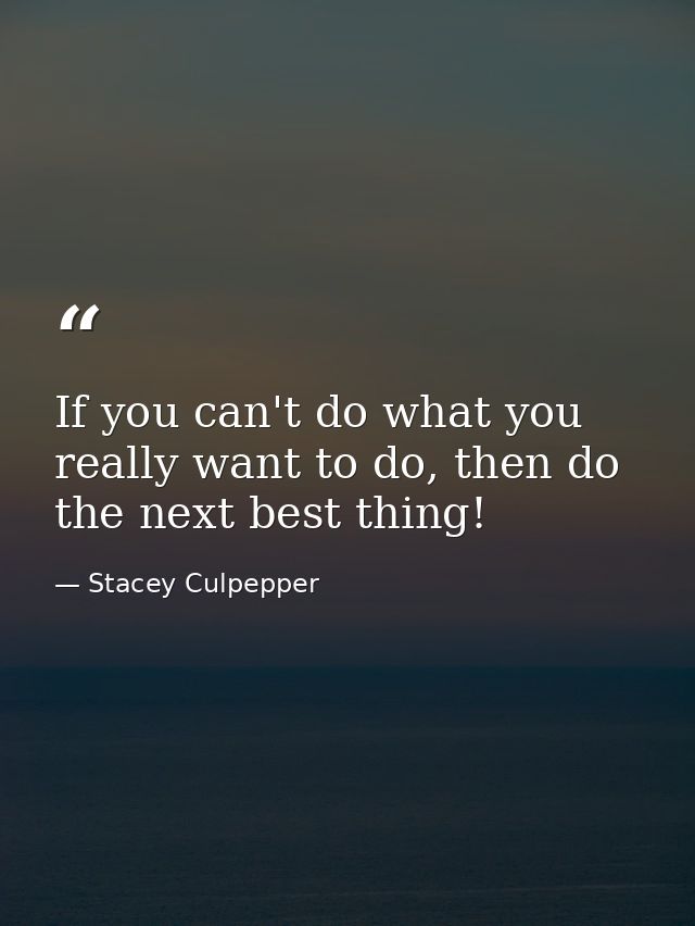 If you can't do what you really want to do, then do the next best thing! — Stacey Culpepper
