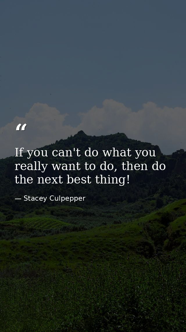 If you can't do what you really want to do, then do the next best thing! — Stacey Culpepper