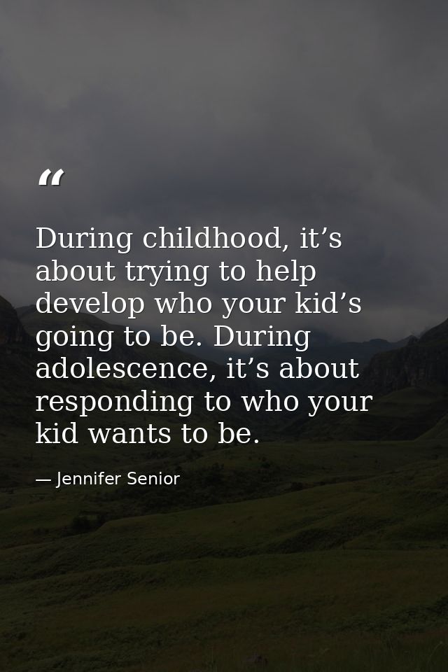 During childhood, it’s about trying to help develop who your kid’s going to be. During adolescence, it’s about respondin — Jennifer Senior