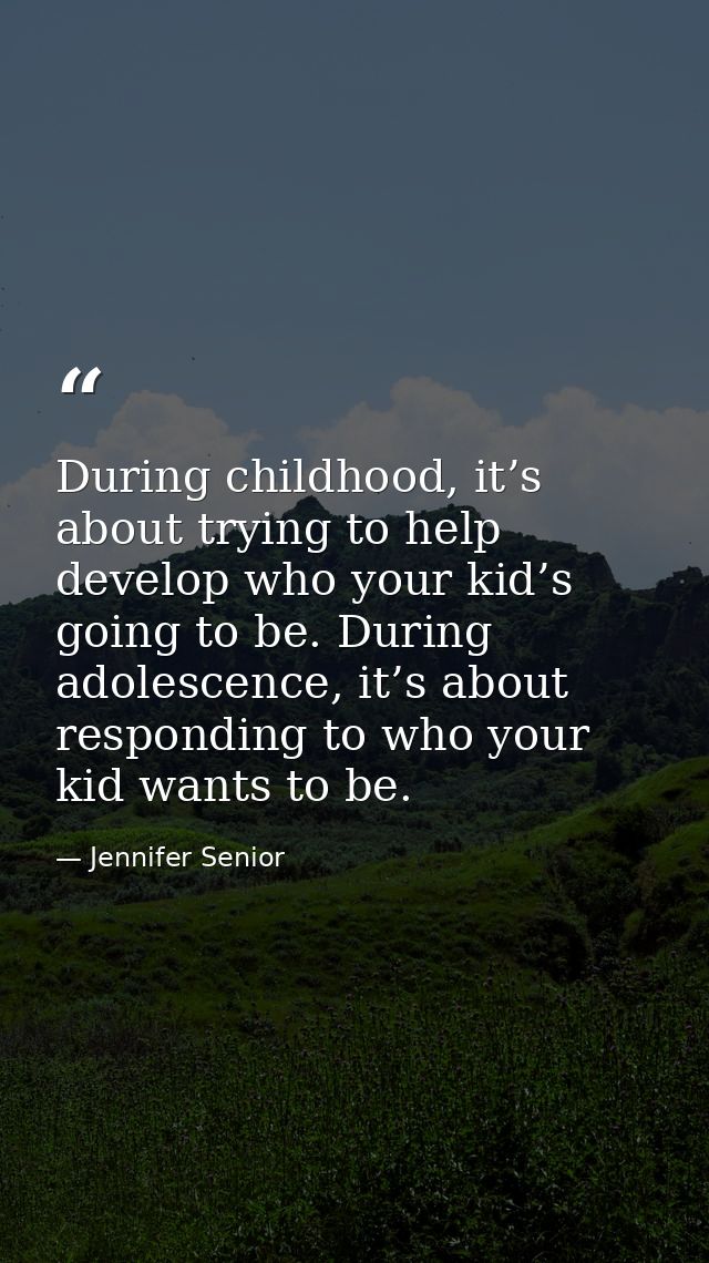 During childhood, it’s about trying to help develop who your kid’s going to be. During adolescence, it’s about respondin — Jennifer Senior
