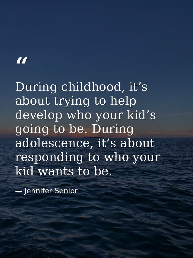 During childhood, it’s about trying to help develop who your kid’s going to be. During adolescence, it’s about respondin — Jennifer Senior