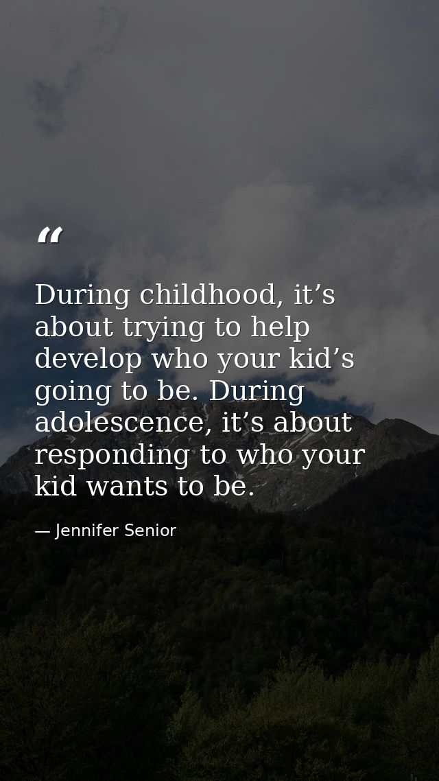 During childhood, it’s about trying to help develop who your kid’s going to be. During adolescence, it’s about respondin — Jennifer Senior