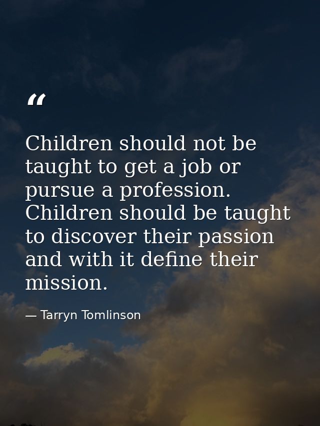 Children should not be taught to get a job or pursue a profession. Children should be taught to discover their passion a — Tarryn Tomlinson