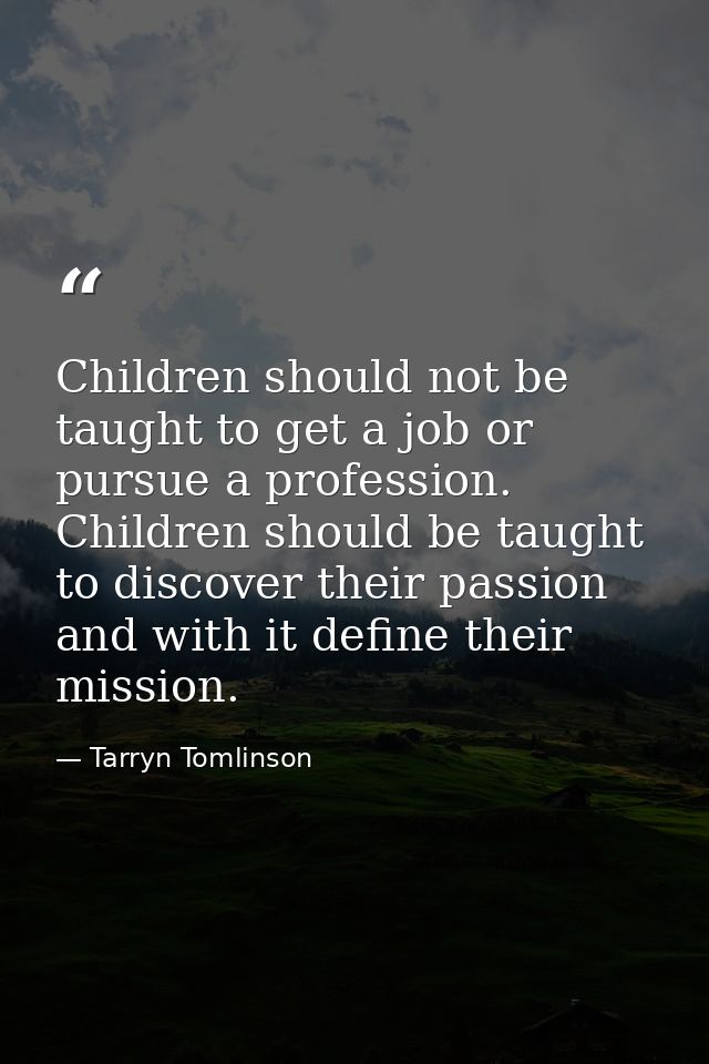 Children should not be taught to get a job or pursue a profession. Children should be taught to discover their passion a — Tarryn Tomlinson
