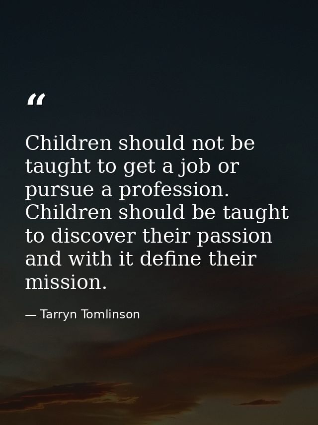 Children should not be taught to get a job or pursue a profession. Children should be taught to discover their passion a — Tarryn Tomlinson