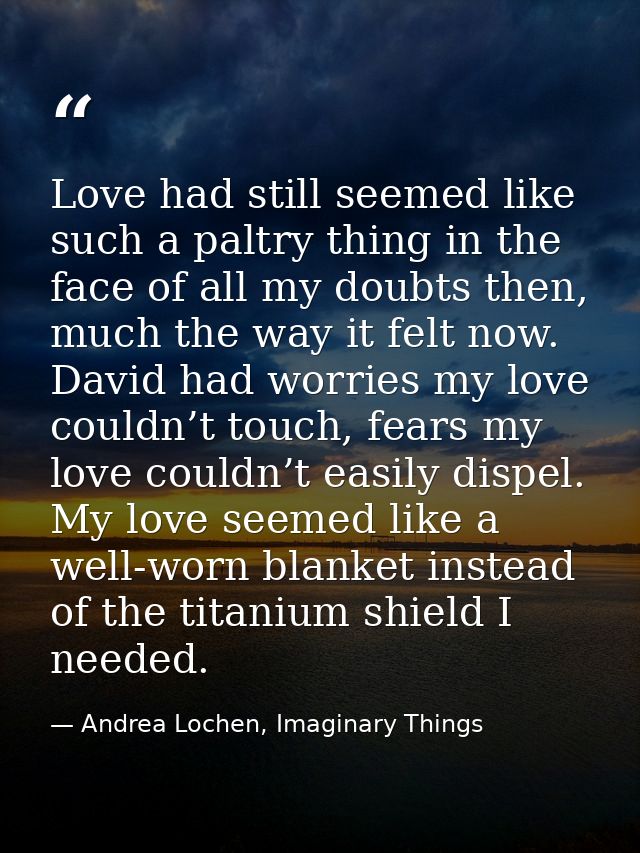 Love had still seemed like such a paltry thing in the face of all my doubts then, much the way it felt now. David had wo — Andrea Lochen, Imaginary Things