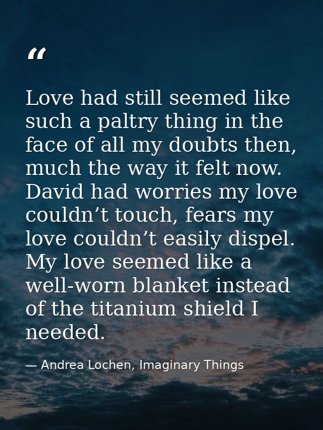 Love had still seemed like such a paltry thing in the face of all my doubts then, much the way it felt now. David had wo — Andrea Lochen, Imaginary Things