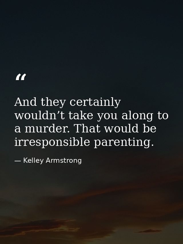 And they certainly wouldn’t take you along to a murder. That would be irresponsible parenting. — Kelley Armstrong